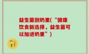 益生菌倒奶里(“健康饮食新选择，益生菌可以加进奶里”)