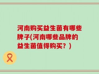 河南购买益生菌有哪些牌子(河南哪些品牌的益生菌值得购买？)