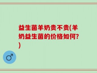 益生菌羊奶贵不贵(羊奶益生菌的价格如何？)