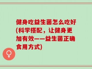 健身吃益生菌怎么吃好(科学搭配，让健身更加有效——益生菌正确食用方式)