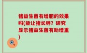 猪益生菌有增肥的效果吗(能让猪长胖？研究显示猪益生菌有助增重)