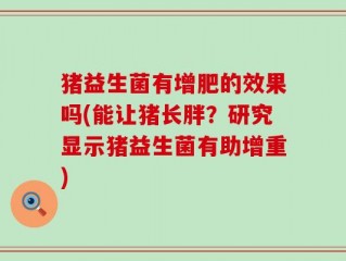 猪益生菌有增肥的效果吗(能让猪长胖？研究显示猪益生菌有助增重)