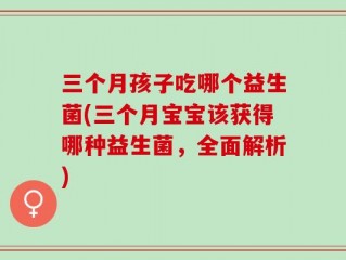三个月孩子吃哪个益生菌(三个月宝宝该获得哪种益生菌，全面解析)