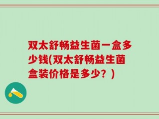 双太舒畅益生菌一盒多少钱(双太舒畅益生菌盒装价格是多少？)