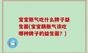 宝宝胀气吃什么牌子益生菌(宝宝肠胀气该吃哪种牌子的益生菌？)