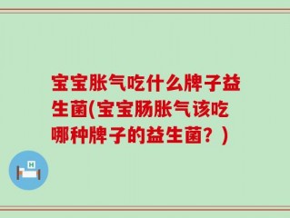 宝宝胀气吃什么牌子益生菌(宝宝肠胀气该吃哪种牌子的益生菌？)