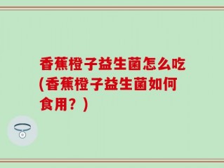 香蕉橙子益生菌怎么吃(香蕉橙子益生菌如何食用？)