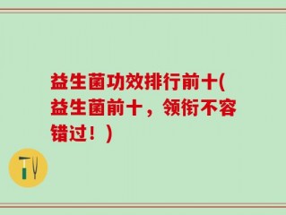 益生菌功效排行前十(益生菌前十，领衔不容错过！)