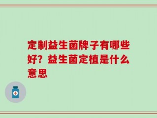 定制益生菌牌子有哪些好？益生菌定植是什么意思