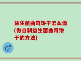 益生菌曲奇饼干怎么做(做自制益生菌曲奇饼干的方法)