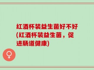 红酒杯装益生菌好不好(红酒杯装益生菌，促进肠道健康)