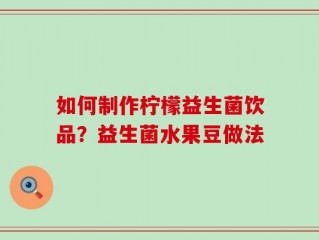 如何制作柠檬益生菌饮品？益生菌水果豆做法