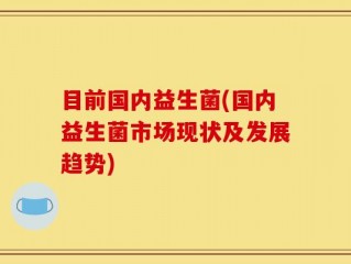 目前国内益生菌(国内益生菌市场现状及发展趋势)