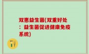 双惠益生菌(双重好处：益生菌促进健康免疫系统)