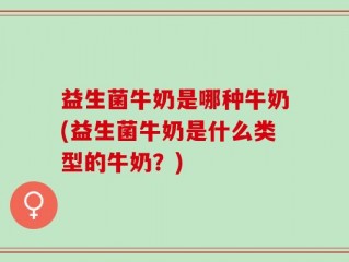 益生菌牛奶是哪种牛奶(益生菌牛奶是什么类型的牛奶？)