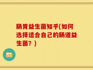 肠胃益生菌知乎(如何选择适合自己的肠道益生菌？)