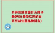 白芸豆益生菌什么牌子最好吃(最受欢迎的白芸豆益生菌品牌排名)