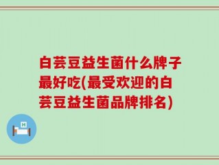 白芸豆益生菌什么牌子最好吃(最受欢迎的白芸豆益生菌品牌排名)