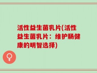 活性益生菌乳片(活性益生菌乳片：维护肠健康的明智选择)