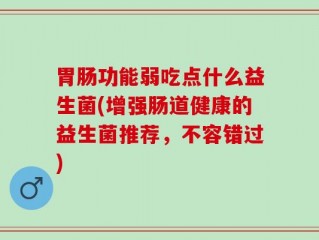 胃肠功能弱吃点什么益生菌(增强肠道健康的益生菌推荐，不容错过)