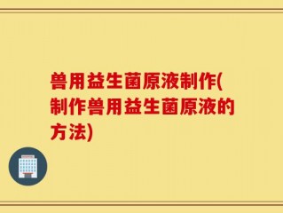 兽用益生菌原液制作(制作兽用益生菌原液的方法)