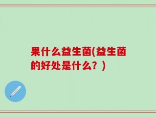 果什么益生菌(益生菌的好处是什么？)