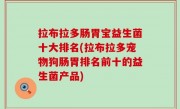 拉布拉多肠胃宝益生菌十大排名(拉布拉多宠物狗肠胃排名前十的益生菌产品)