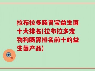 拉布拉多肠胃宝益生菌十大排名(拉布拉多宠物狗肠胃排名前十的益生菌产品)