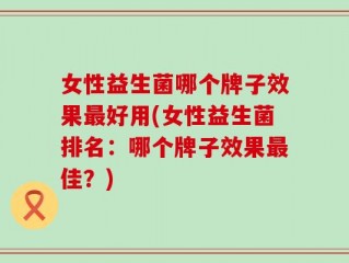 女性益生菌哪个牌子效果最好用(女性益生菌排名：哪个牌子效果最佳？)