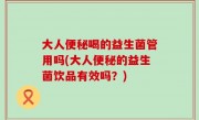 大人便秘喝的益生菌管用吗(大人便秘的益生菌饮品有效吗？)