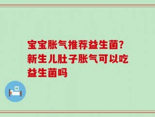 宝宝胀气推荐益生菌？新生儿肚子胀气可以吃益生菌吗