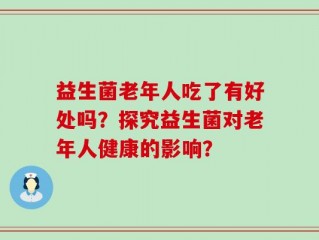 益生菌老年人吃了有好处吗？探究益生菌对老年人健康的影响？