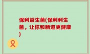 保利益生菌(保利利生菌，让你和肠道更健康)