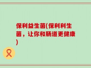 保利益生菌(保利利生菌，让你和肠道更健康)