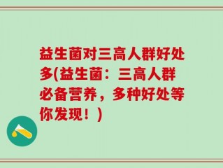益生菌对三高人群好处多(益生菌：三高人群必备营养，多种好处等你发现！)