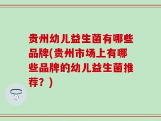 贵州幼儿益生菌有哪些品牌(贵州市场上有哪些品牌的幼儿益生菌推荐？)