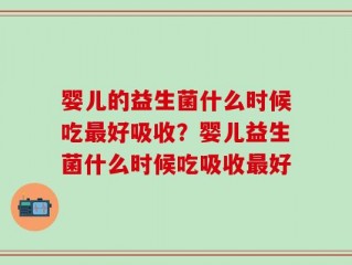 婴儿的益生菌什么时候吃最好吸收？婴儿益生菌什么时候吃吸收最好
