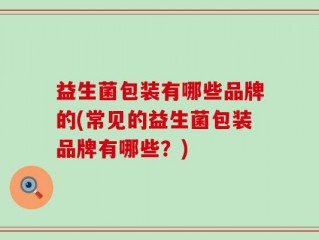 益生菌包装有哪些品牌的(常见的益生菌包装品牌有哪些？)