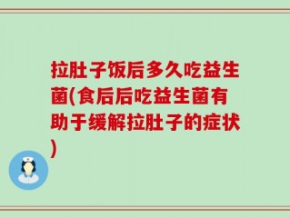 拉肚子饭后多久吃益生菌(食后后吃益生菌有助于缓解拉肚子的症状)