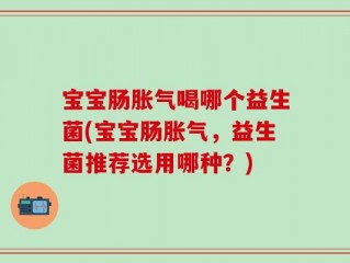 宝宝肠胀气喝哪个益生菌(宝宝肠胀气，益生菌推荐选用哪种？)