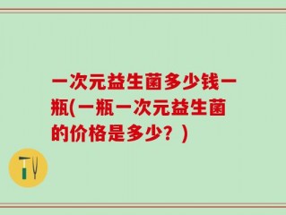 一次元益生菌多少钱一瓶(一瓶一次元益生菌的价格是多少？)