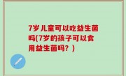 7岁儿童可以吃益生菌吗(7岁的孩子可以食用益生菌吗？)