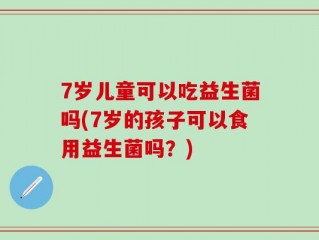 7岁儿童可以吃益生菌吗(7岁的孩子可以食用益生菌吗？)