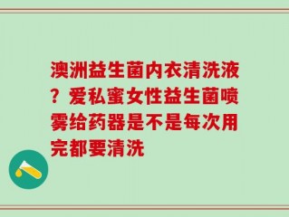 澳洲益生菌内衣清洗液？爱私蜜女性益生菌喷雾给药器是不是每次用完都要清洗