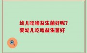 幼儿吃啥益生菌好呢？婴幼儿吃啥益生菌好