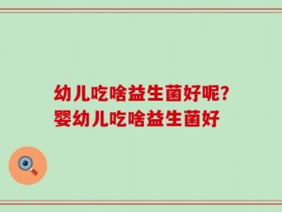 幼儿吃啥益生菌好呢？婴幼儿吃啥益生菌好
