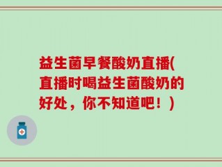 益生菌早餐酸奶直播(直播时喝益生菌酸奶的好处，你不知道吧！)