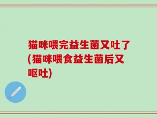 猫咪喂完益生菌又吐了(猫咪喂食益生菌后又呕吐)