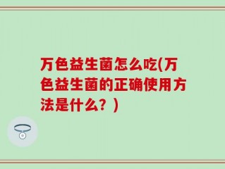 万色益生菌怎么吃(万色益生菌的正确使用方法是什么？)