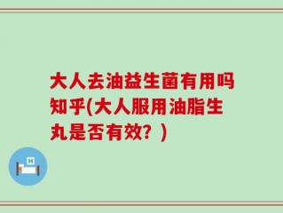 大人去油益生菌有用吗知乎(大人服用油脂生丸是否有效？)